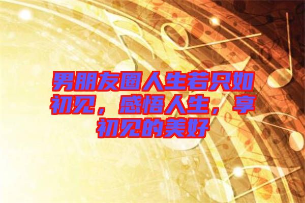 男朋友圈人生若只如初見，感悟人生，享初見的美好