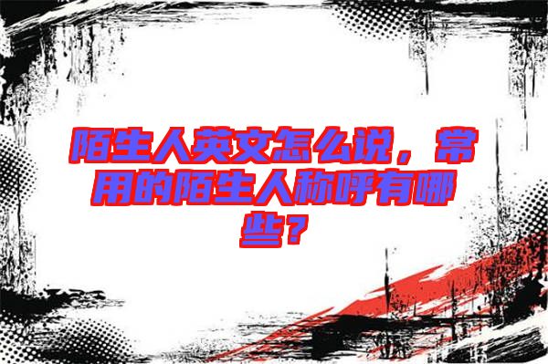 陌生人英文怎么說(shuō)，常用的陌生人稱(chēng)呼有哪些？