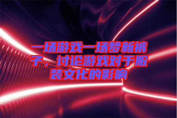 一場游戲一場夢新褲子，討論游戲對于服裝文化的影響