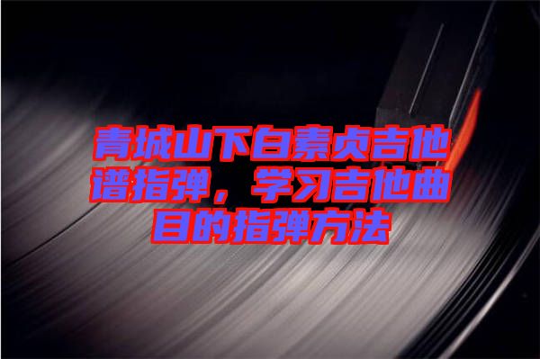 青城山下白素貞吉他譜指彈，學(xué)習(xí)吉他曲目的指彈方法