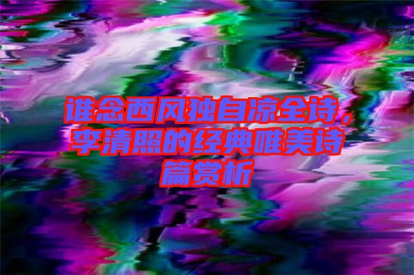 誰念西風(fēng)獨自涼全詩，李清照的經(jīng)典唯美詩篇賞析