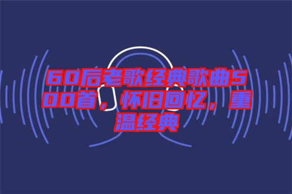 60后老歌經(jīng)典歌曲500首，懷舊回憶，重溫經(jīng)典
