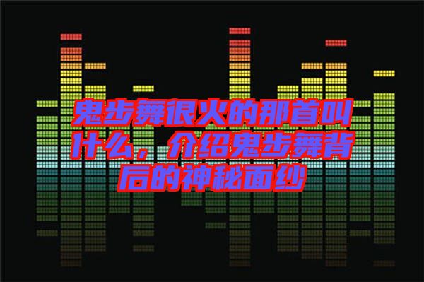 鬼步舞很火的那首叫什么，介紹鬼步舞背后的神秘面紗