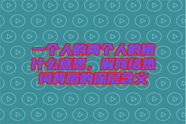 一個(gè)人的兩個(gè)人的錯(cuò)什么意思，解網(wǎng)絡(luò)熱詞背后的深層含義