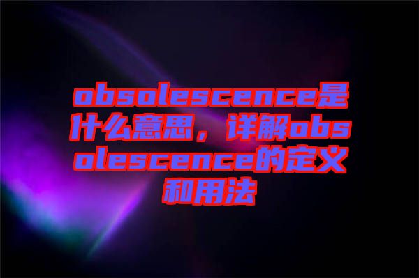 obsolescence是什么意思，詳解obsolescence的定義和用法