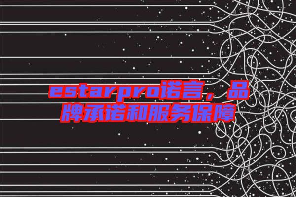 estarpro諾言，品牌承諾和服務(wù)保障