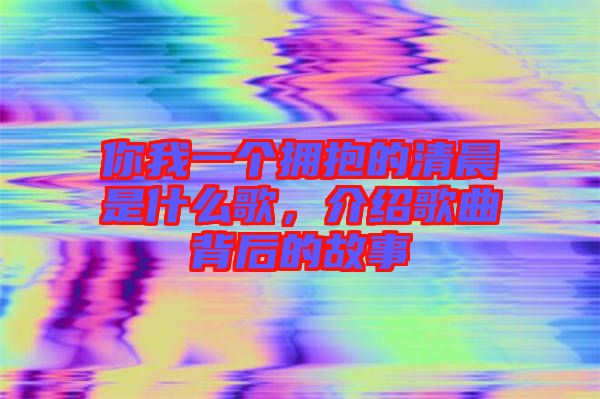 你我一個擁抱的清晨是什么歌，介紹歌曲背后的故事