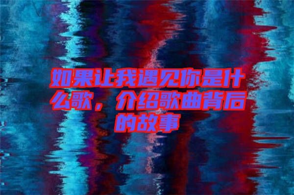如果讓我遇見你是什么歌，介紹歌曲背后的故事
