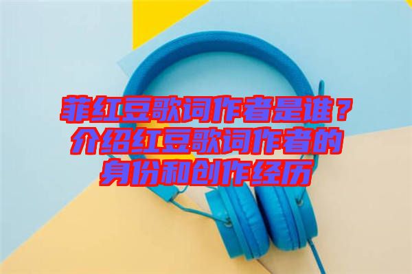 菲紅豆歌詞作者是誰？介紹紅豆歌詞作者的身份和創(chuàng)作經(jīng)歷