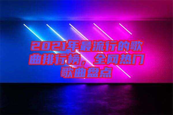 2021年最流行的歌曲排行榜，全網熱門歌曲盤點