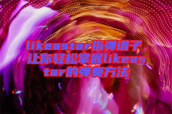 likeastar指彈譜子，讓你輕松掌握likeastar的彈奏方法