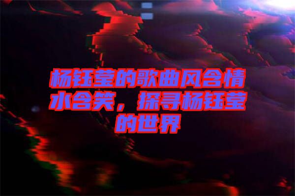 楊鈺瑩的歌曲風含情水含笑，探尋楊鈺瑩的世界