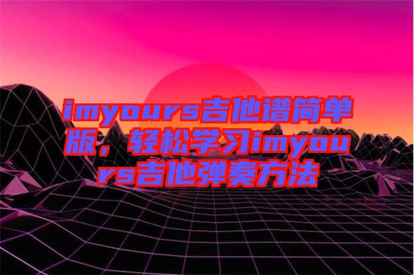 imyours吉他譜簡單版，輕松學(xué)習(xí)imyours吉他彈奏方法