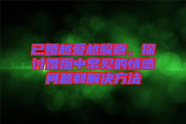 已婚越愛越躲避，探討婚姻中常見的情感問(wèn)題和解決方法