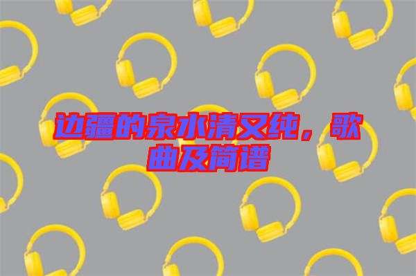 邊疆的泉水清又純，歌曲及簡譜