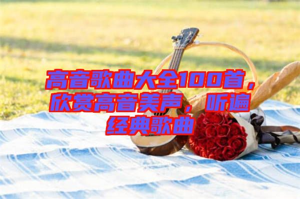 高音歌曲大全100首，欣賞高音美聲，聽(tīng)遍經(jīng)典歌曲