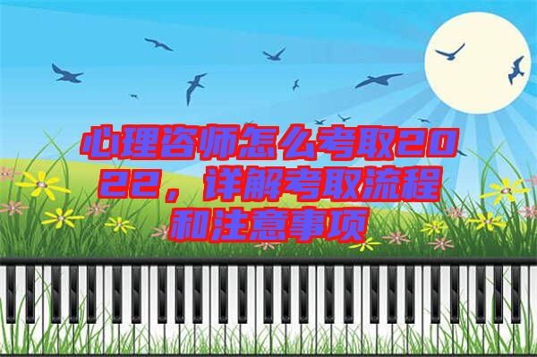 心理咨師怎么考取2022，詳解考取流程和注意事項(xiàng)
