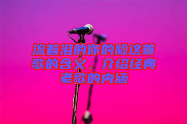 流著淚的你的臉這首歌的含義，介紹經(jīng)典老歌的內(nèi)涵