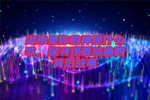 湖水是你的神是什么歌，探尋這首歌曲的背后故事