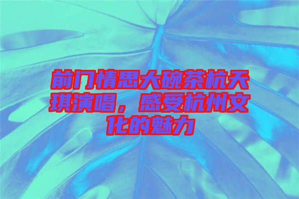 前門情思大碗茶杭天琪演唱，感受杭州文化的魅力
