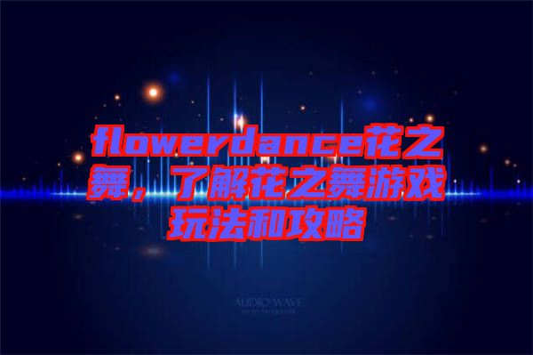 flowerdance花之舞，了解花之舞游戲玩法和攻略