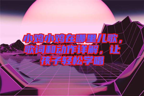 小雞小雞在哪里兒歌，歌詞和動(dòng)作詳解，讓孩子輕松學(xué)唱