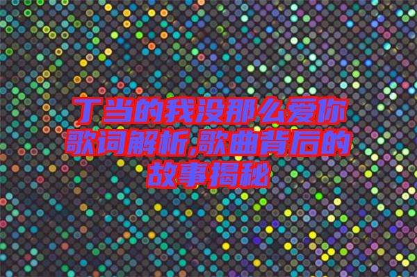 丁當(dāng)?shù)奈覜](méi)那么愛你歌詞解析,歌曲背后的故事揭秘