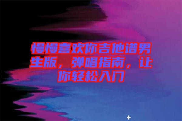 慢慢喜歡你吉他譜男生版，彈唱指南，讓你輕松入門