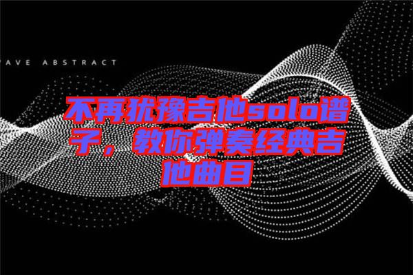 不再猶豫吉他solo譜子，教你彈奏經(jīng)典吉他曲目
