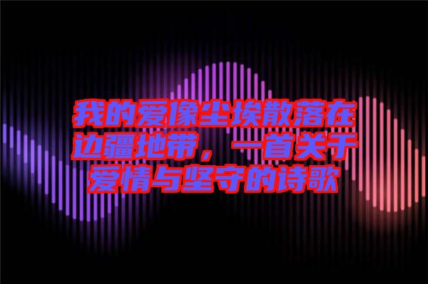 我的愛像塵埃散落在邊疆地帶，一首關(guān)于愛情與堅(jiān)守的詩(shī)歌