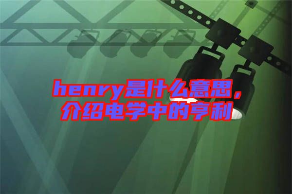 henry是什么意思，介紹電學(xué)中的亨利