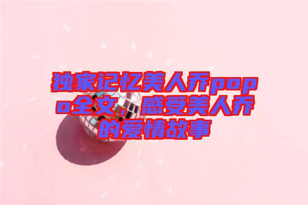 獨家記憶美人喬popo全文，感受美人喬的愛情故事