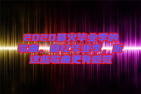 2020最火畢業(yè)季的歌曲，回憶畢業(yè)季，聽(tīng)這些歌曲更有感覺(jué)