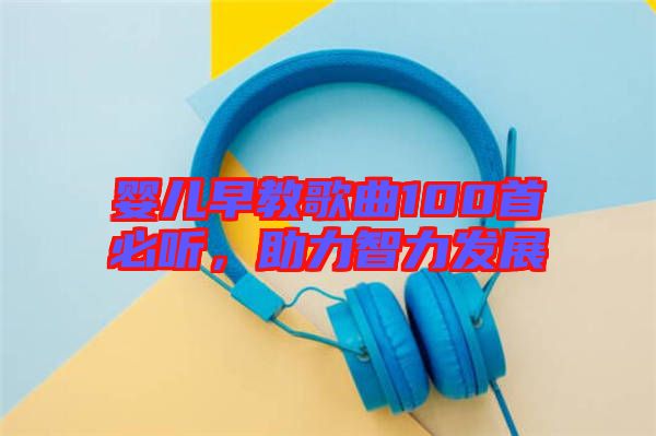 嬰兒早教歌曲100首必聽，助力智力發(fā)展