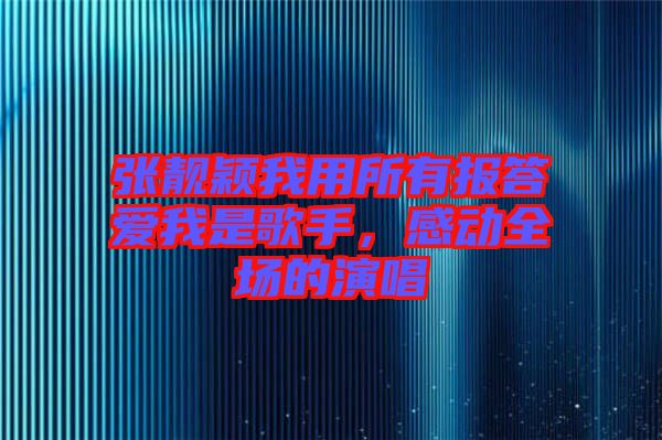 張靚穎我用所有報(bào)答愛(ài)我是歌手，感動(dòng)全場(chǎng)的演唱