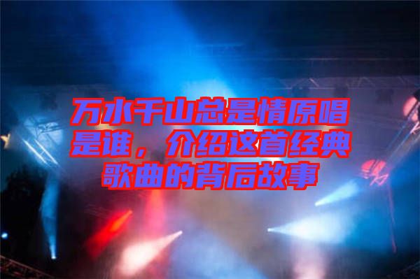 萬水千山總是情原唱是誰，介紹這首經(jīng)典歌曲的背后故事