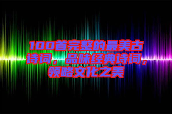 100首完整的最美古詩詞，品味經典詩詞，領略文化之美