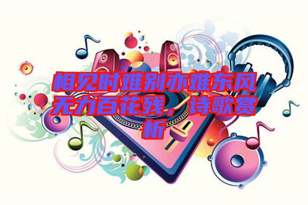 相見時難別亦難東風(fēng)無力百花殘，詩歌賞析