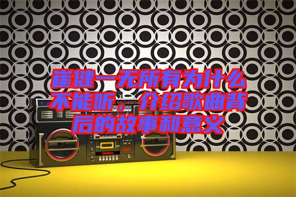 崔健一無(wú)所有為什么不能聽(tīng)，介紹歌曲背后的故事和意義