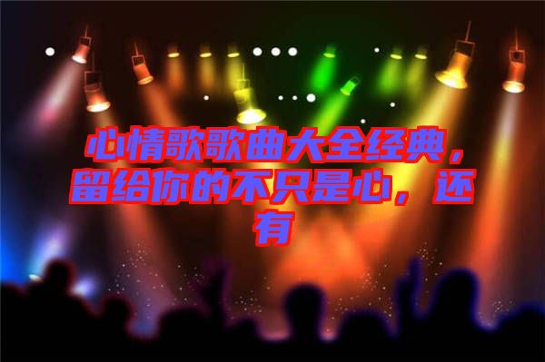 心情歌歌曲大全經(jīng)典，留給你的不只是心，還有