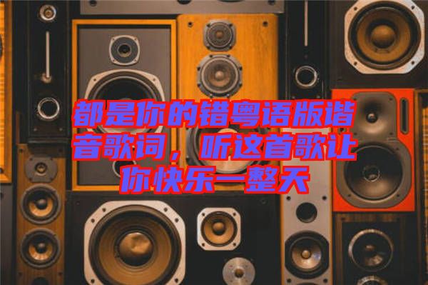 都是你的錯粵語版諧音歌詞，聽這首歌讓你快樂一整天