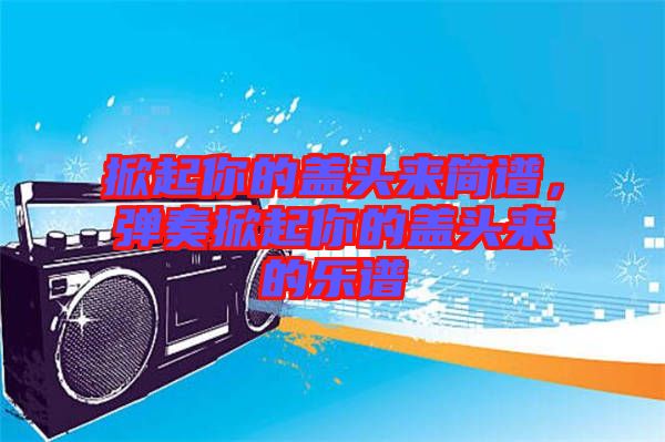 掀起你的蓋頭來簡譜，彈奏掀起你的蓋頭來的樂譜