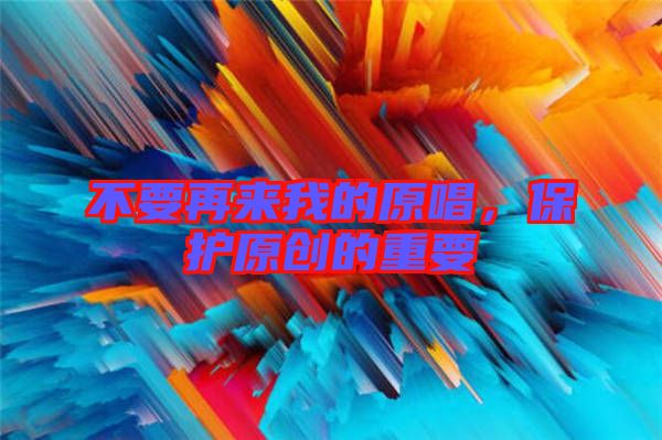 不要再來我的原唱，保護原創(chuàng)的重要
