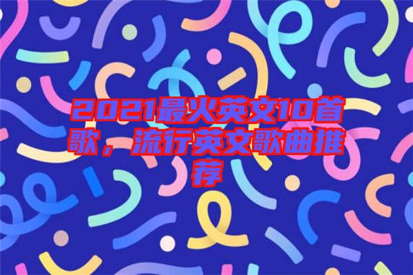 2021最火英文10首歌，流行英文歌曲推薦