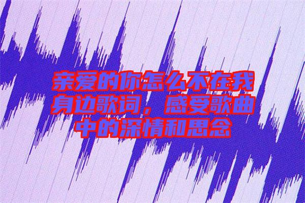 親愛的你怎么不在我身邊歌詞，感受歌曲中的深情和思念