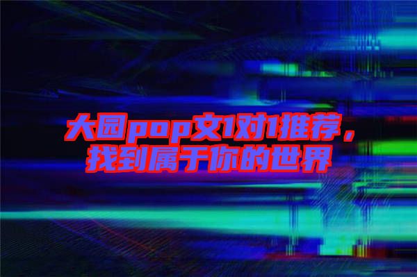 大園pop文1對1推薦，找到屬于你的世界