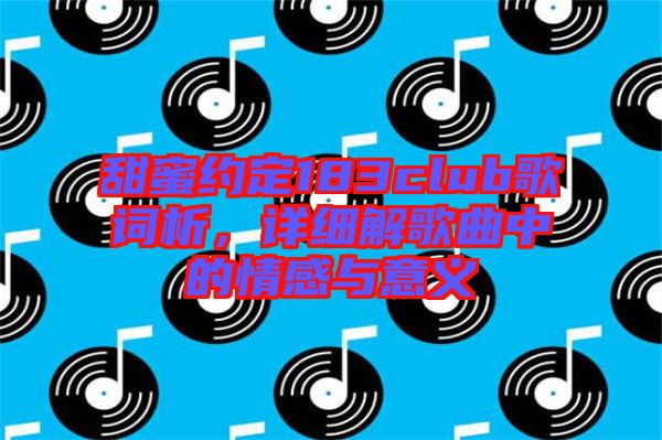 甜蜜約定183club歌詞析，詳細(xì)解歌曲中的情感與意義