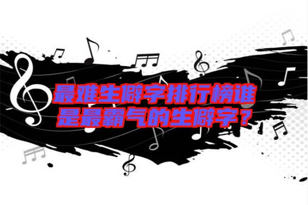 最難生僻字排行榜誰是最霸氣的生僻字？