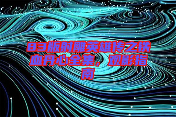 83版射雕英雄傳之鐵血丹心全集，觀影指南