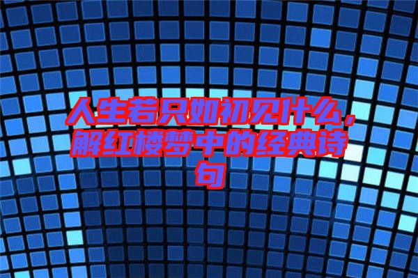 人生若只如初見什么，解紅樓夢中的經(jīng)典詩句